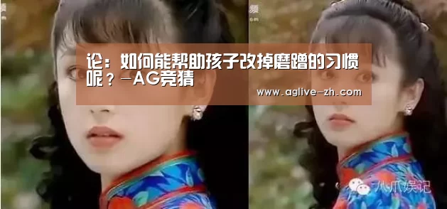 论:如何能帮助孩子改掉磨蹭的习惯呢?-AG竞猜(图1) AG视讯